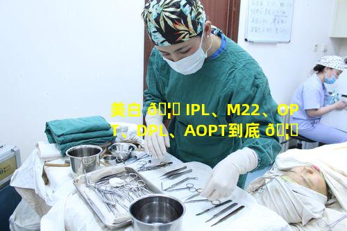 美白 🦁 IPL、M22、OPT、DPL、AOPT到底 🦊 有何区别让人分不清